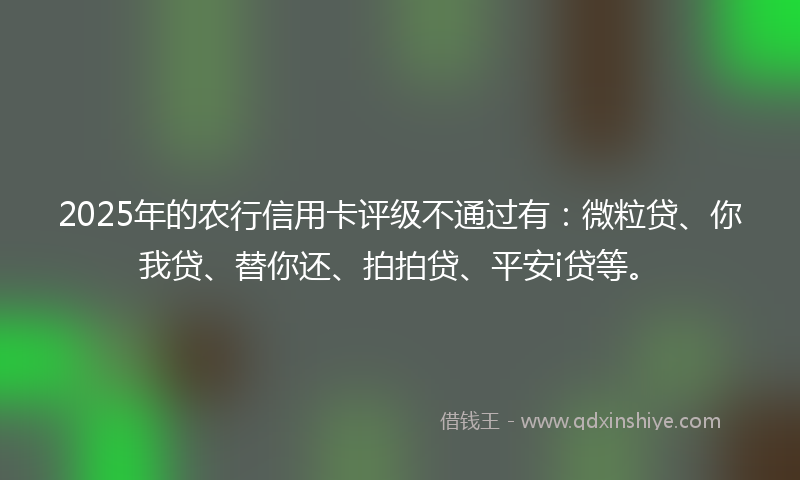 2025年的农行信用卡评级不通过有：微粒贷、你我贷、替你还、拍拍贷、平安i贷等。
