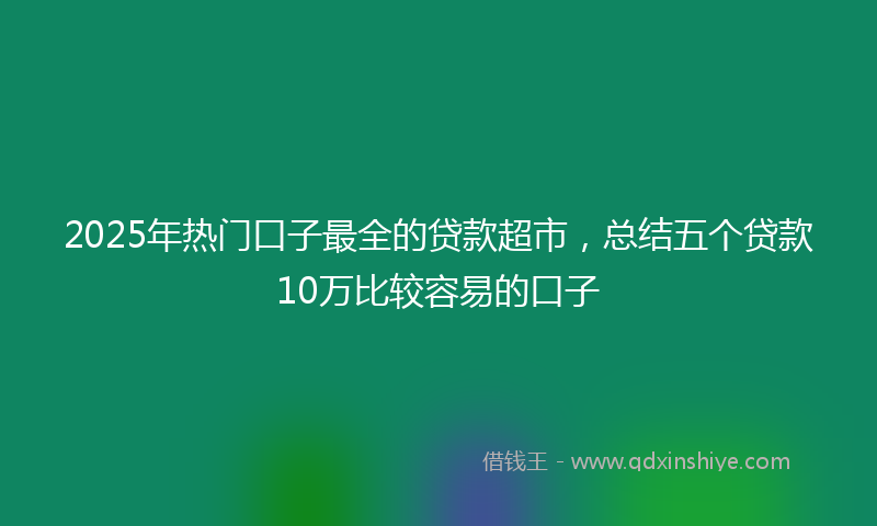 2025年热门口子最全的贷款超市，总结五个贷款10万比较容易的口子