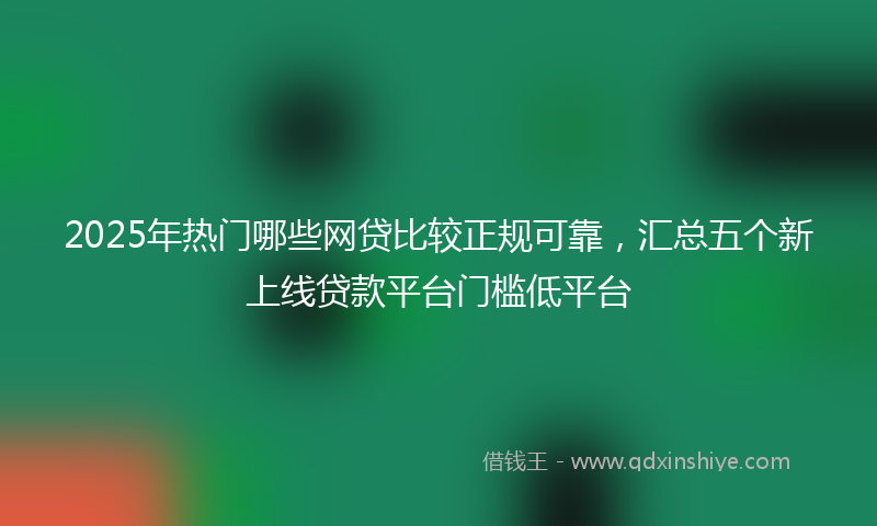 2025年热门哪些网贷比较正规可靠，汇总五个新上线贷款平台门槛低平台