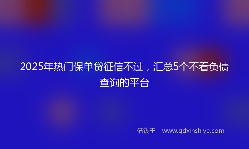 2025年热门保单贷征信不过，汇总5个不看负债查询的平台