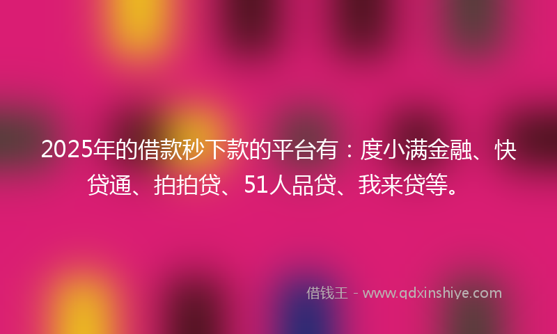 2025年的借款秒下款的平台有：度小满金融、快贷通、拍拍贷、51人品贷、我来贷等。