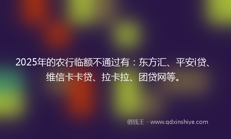 2025年的农行临额不通过有：东方汇、平安i贷、维信卡卡贷、拉卡拉、团贷网等。