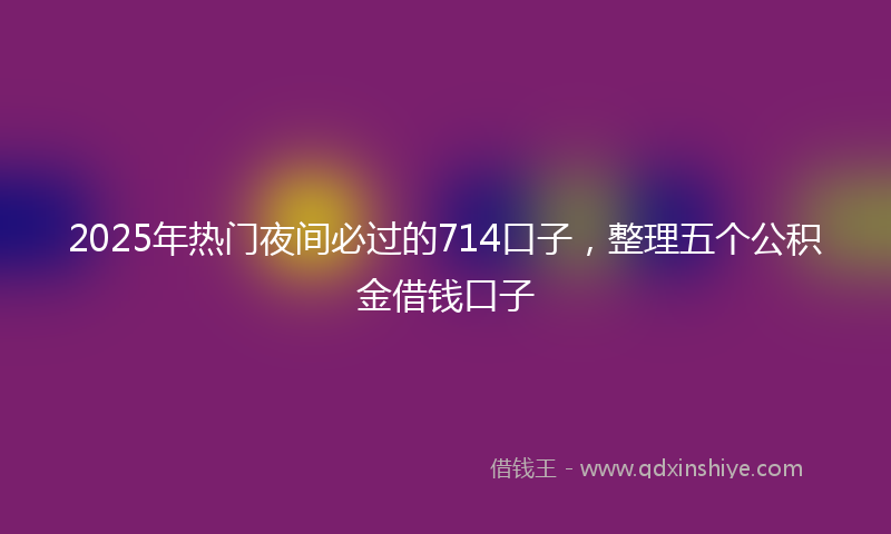 2025年热门夜间必过的714口子，整理五个公积金借钱口子