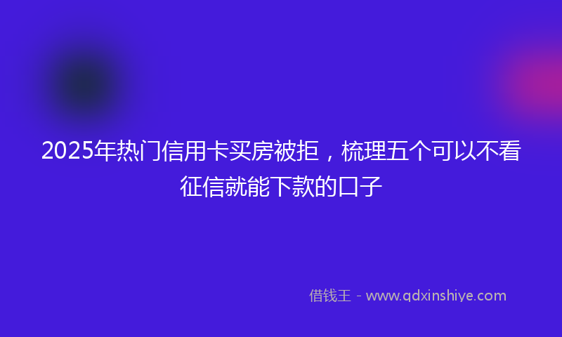 2025年热门信用卡买房被拒，梳理五个可以不看征信就能下款的口子