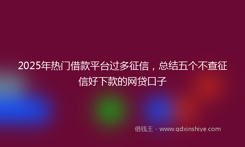 2025年热门借款平台过多征信，总结五个不查征信好下款的网贷口子
