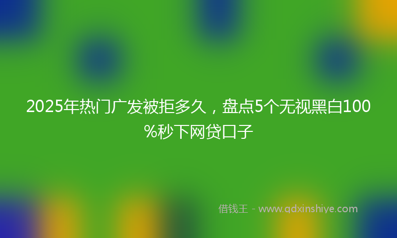 2025年热门广发被拒多久，盘点5个无视黑白100%秒下网贷口子