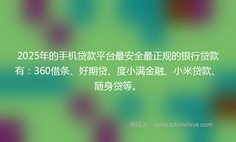 2025年的手机贷款平台最安全最正规的银行贷款有：360借条、好期贷、度小满金融、小米贷款、随身贷等。