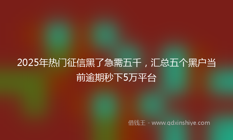 2025年热门征信黑了急需五千，汇总五个黑户当前逾期秒下5万平台