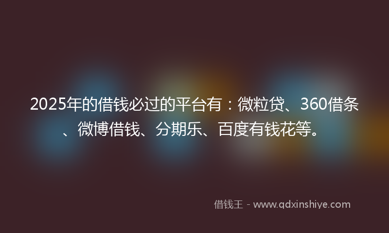 2025年的借钱必过的平台有：微粒贷、360借条、微博借钱、分期乐、百度有钱花等。