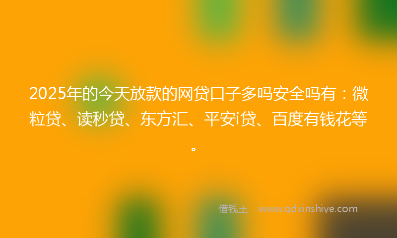 2025年的今天放款的网贷口子多吗安全吗有：微粒贷、读秒贷、东方汇、平安i贷、百度有钱花等。