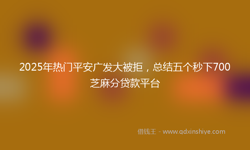 2025年热门平安广发大被拒，总结五个秒下700芝麻分贷款平台