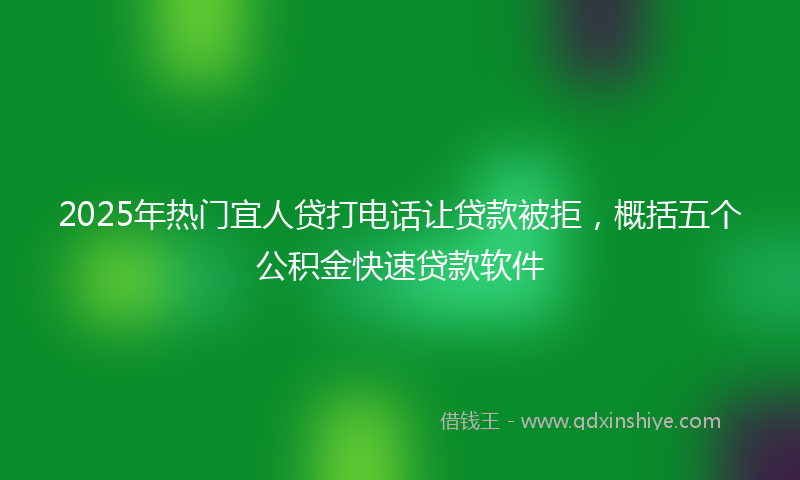 2025年热门宜人贷打电话让贷款被拒，概括五个公积金快速贷款软件