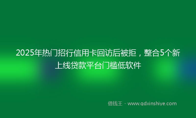 2025年热门招行信用卡回访后被拒，整合5个新上线贷款平台门槛低软件