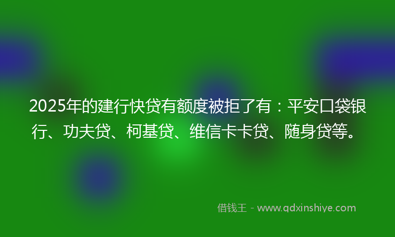 2025年的建行快贷有额度被拒了有：平安口袋银行、功夫贷、柯基贷、维信卡卡贷、随身贷等。