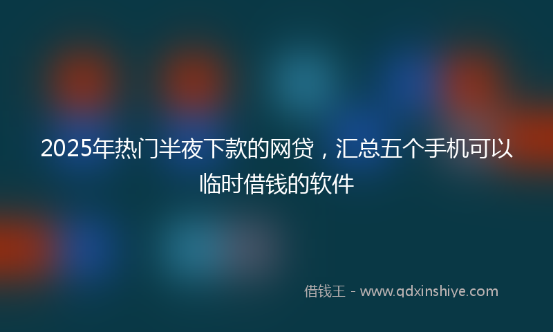 2025年热门半夜下款的网贷，汇总五个手机可以临时借钱的软件