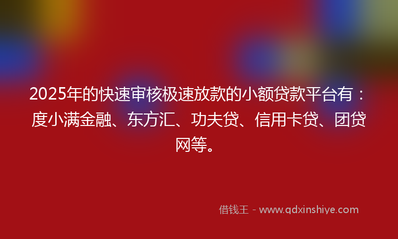 2025年的快速审核极速放款的小额贷款平台有：度小满金融、东方汇、功夫贷、信用卡贷、团贷网等。