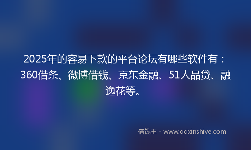 2025年的容易下款的平台论坛有哪些软件有：360借条、微博借钱、京东金融、51人品贷、融逸花等。