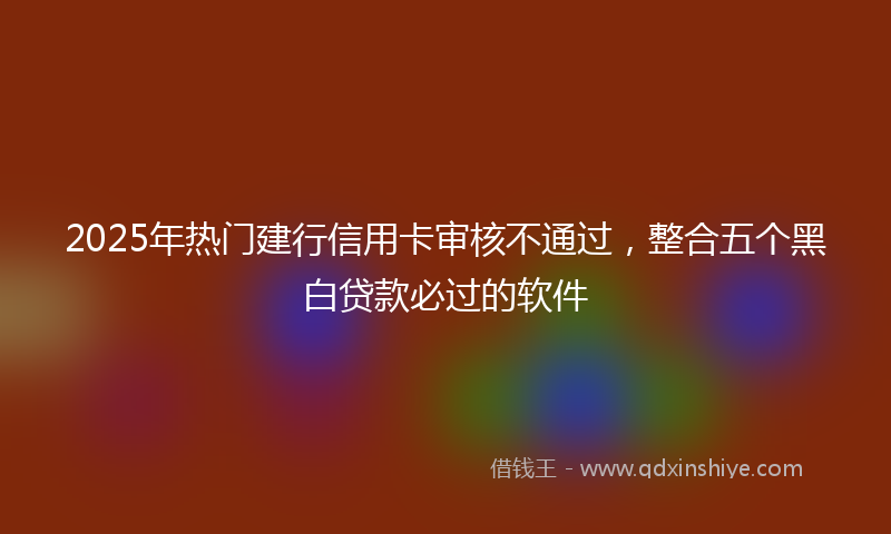 2025年热门建行信用卡审核不通过，整合五个黑白贷款必过的软件