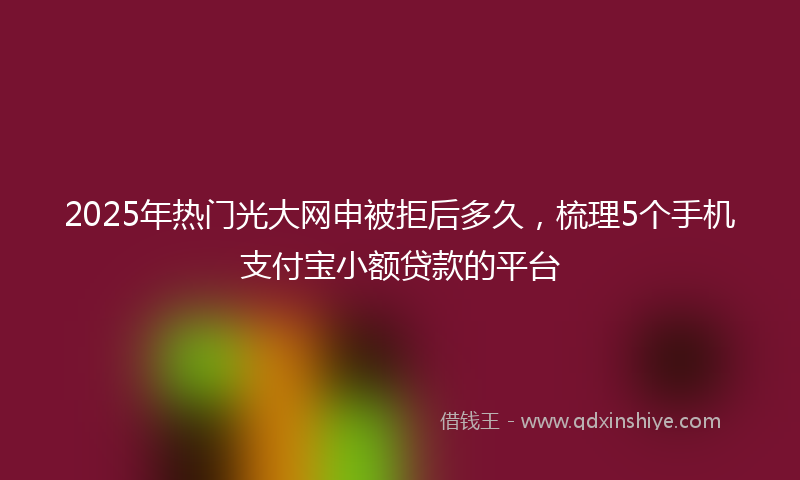 2025年热门光大网申被拒后多久，梳理5个手机支付宝小额贷款的平台