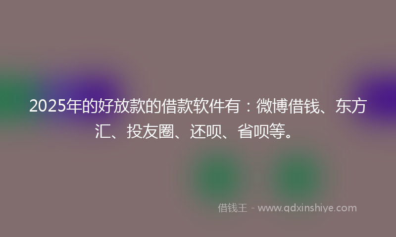 2025年的好放款的借款软件有：微博借钱、东方汇、投友圈、还呗、省呗等。