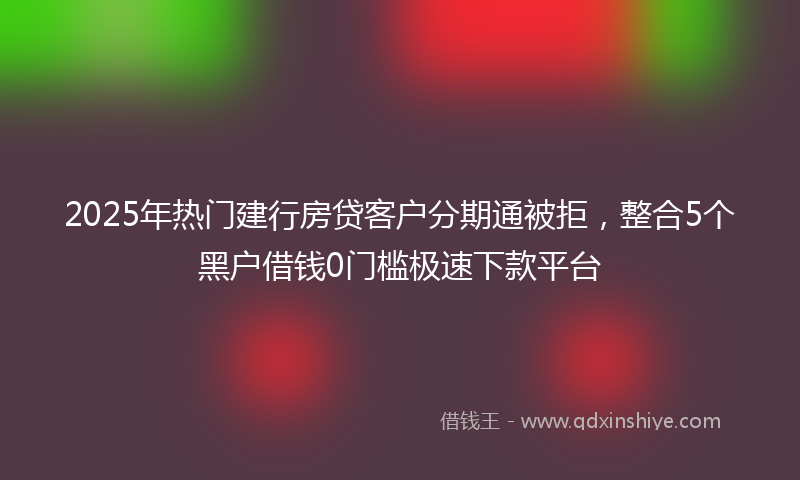 2025年热门建行房贷客户分期通被拒，整合5个黑户借钱0门槛极速下款平台