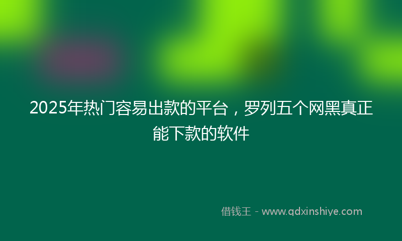 2025年热门容易出款的平台，罗列五个网黑真正能下款的软件