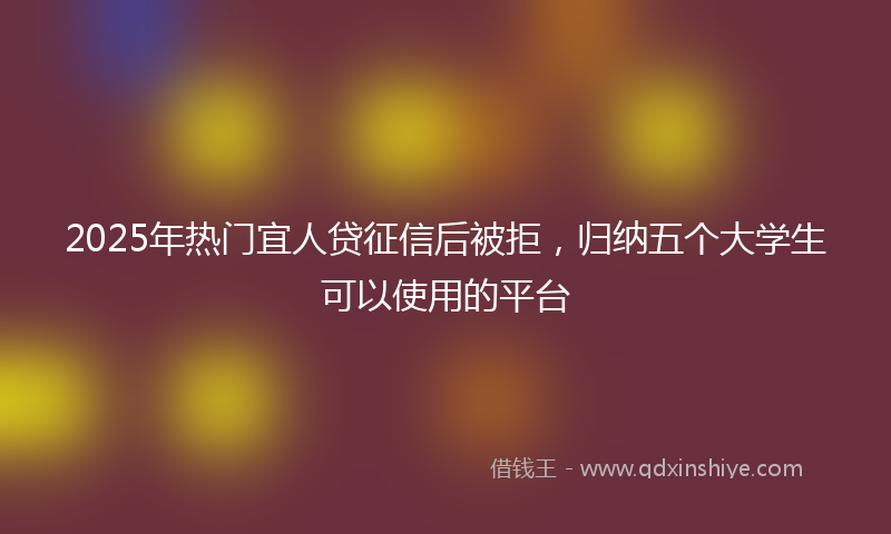 2025年热门宜人贷征信后被拒，归纳五个大学生可以使用的平台