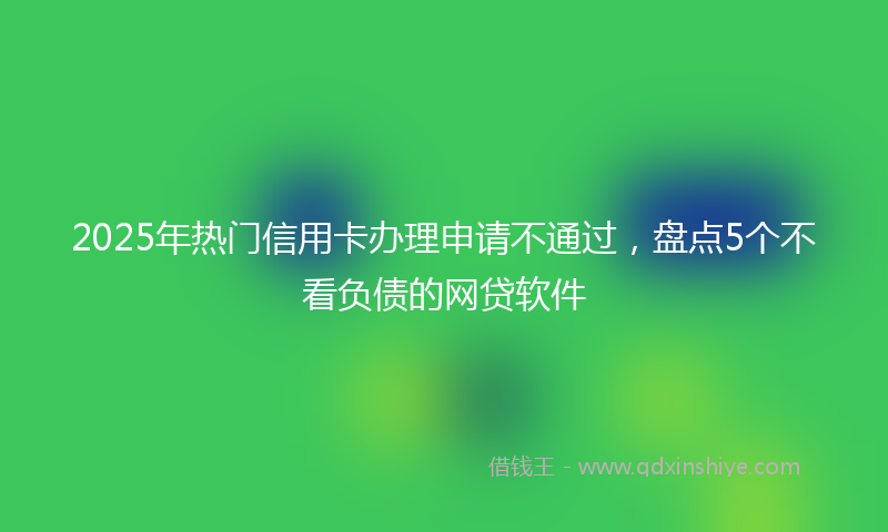 2025年热门信用卡办理申请不通过，盘点5个不看负债的网贷软件