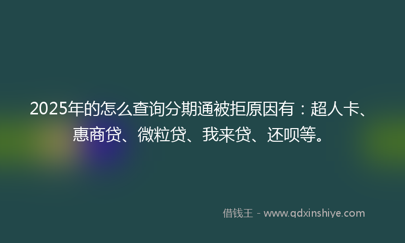 2025年的怎么查询分期通被拒原因有：超人卡、惠商贷、微粒贷、我来贷、还呗等。