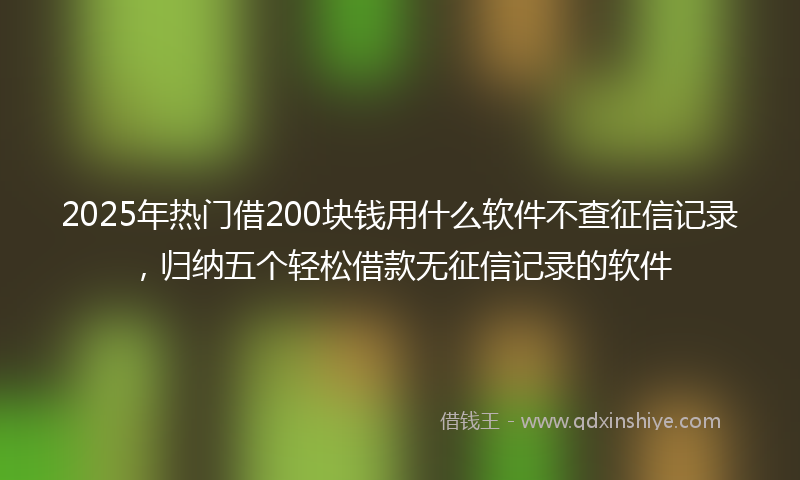 2025年热门借200块钱用什么软件不查征信记录，归纳五个轻松借款无征信记录的软件