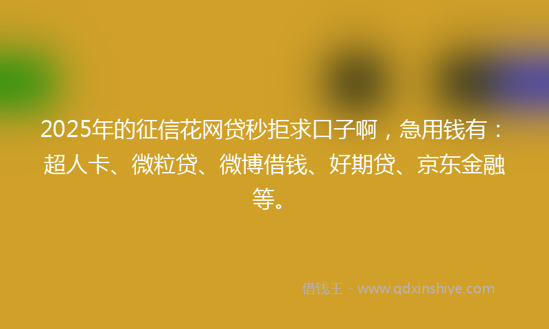 2025年的征信花网贷秒拒求口子啊，急用钱有：超人卡、微粒贷、微博借钱、好期贷、京东金融等。