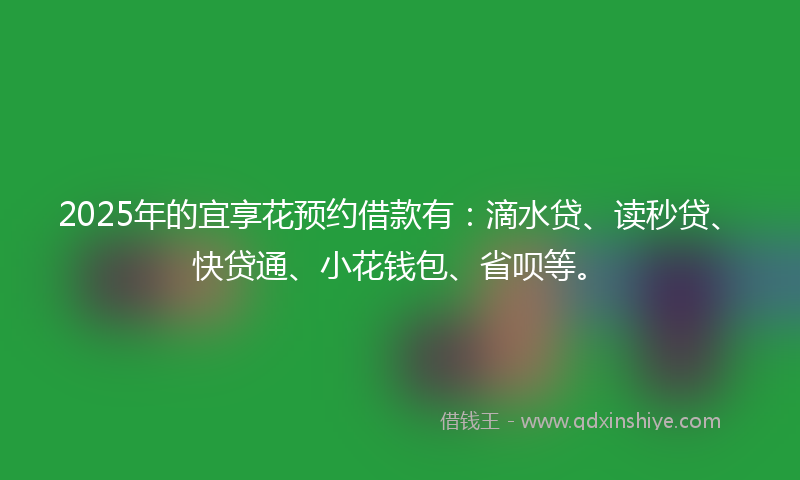 2025年的宜享花预约借款有：滴水贷、读秒贷、快贷通、小花钱包、省呗等。