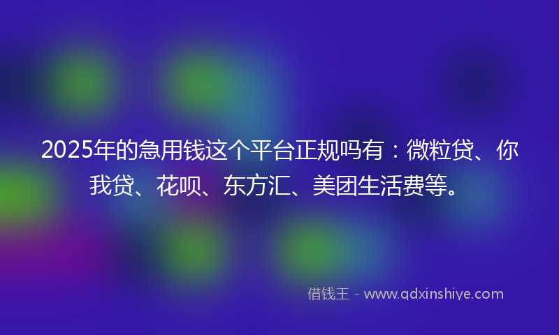 2025年的急用钱这个平台正规吗有：微粒贷、你我贷、花呗、东方汇、美团生活费等。