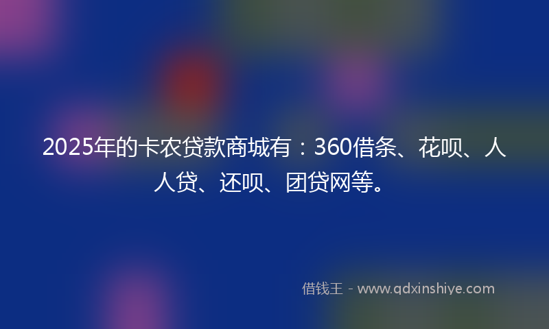 2025年的卡农贷款商城有：360借条、花呗、人人贷、还呗、团贷网等。