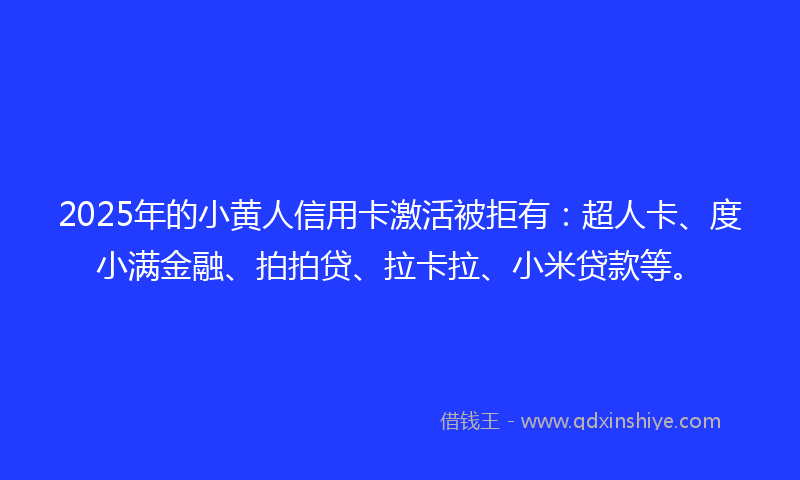 2025年的小黄人信用卡激活被拒有：超人卡、度小满金融、拍拍贷、拉卡拉、小米贷款等。