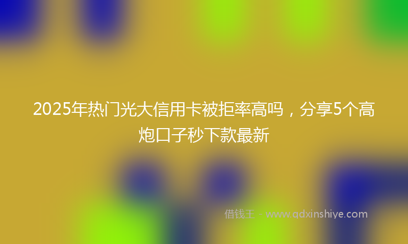 2025年热门光大信用卡被拒率高吗，分享5个高炮口子秒下款最新