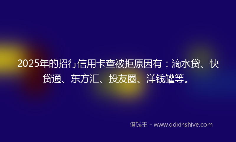 2025年的招行信用卡查被拒原因有：滴水贷、快贷通、东方汇、投友圈、洋钱罐等。