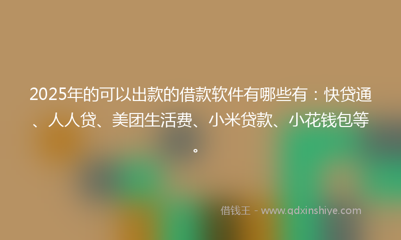 2025年的可以出款的借款软件有哪些有：快贷通、人人贷、美团生活费、小米贷款、小花钱包等。