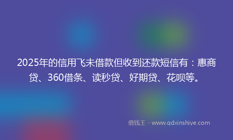2025年的信用飞未借款但收到还款短信有：惠商贷、360借条、读秒贷、好期贷、花呗等。