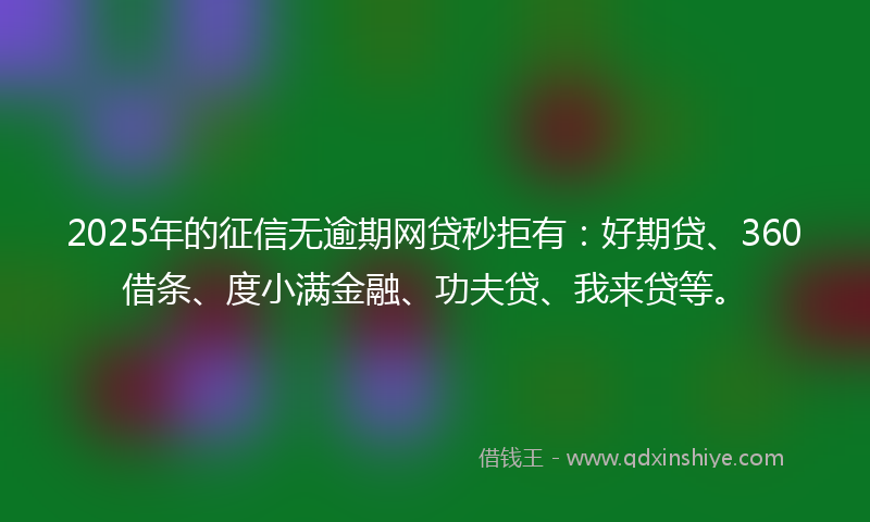 2025年的征信无逾期网贷秒拒有：好期贷、360借条、度小满金融、功夫贷、我来贷等。