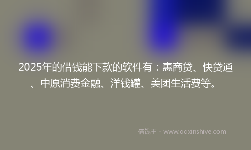 2025年的借钱能下款的软件有：惠商贷、快贷通、中原消费金融、洋钱罐、美团生活费等。