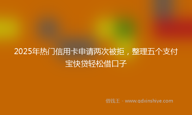 2025年热门信用卡申请两次被拒，整理五个支付宝快贷轻松借口子