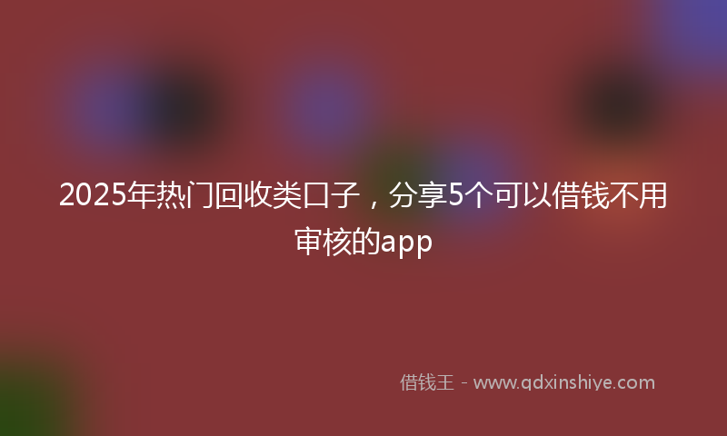 2025年热门回收类口子，分享5个可以借钱不用审核的app