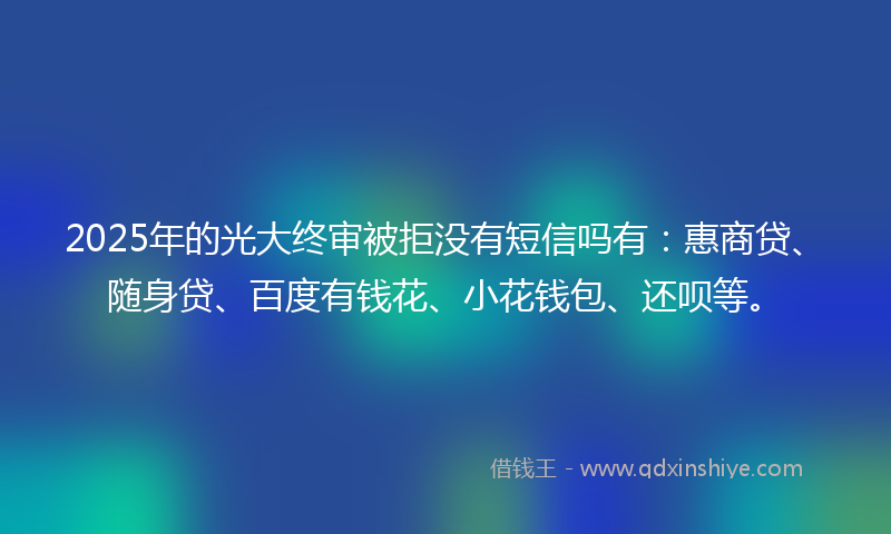2025年的光大终审被拒没有短信吗有：惠商贷、随身贷、百度有钱花、小花钱包、还呗等。