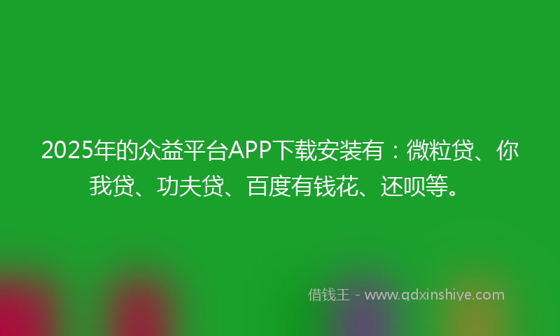 2025年的众益平台APP下载安装有：微粒贷、你我贷、功夫贷、百度有钱花、还呗等。