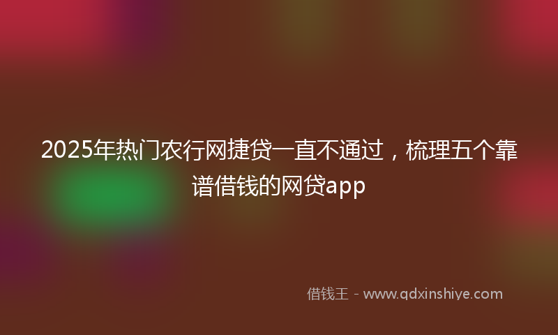 2025年热门农行网捷贷一直不通过，梳理五个靠谱借钱的网贷app