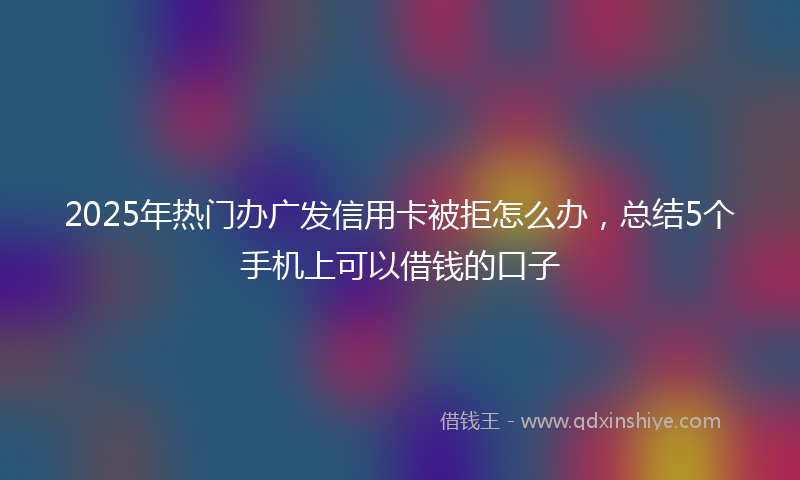 2025年热门办广发信用卡被拒怎么办，总结5个手机上可以借钱的口子