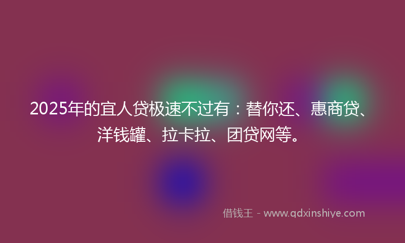 2025年的宜人贷极速不过有：替你还、惠商贷、洋钱罐、拉卡拉、团贷网等。