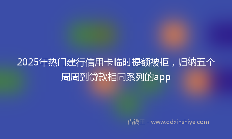 2025年热门建行信用卡临时提额被拒，归纳五个周周到贷款相同系列的app