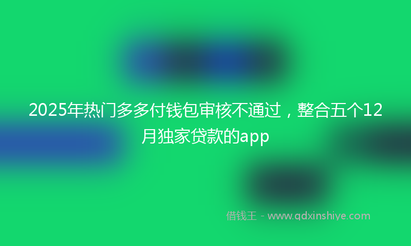 2025年热门多多付钱包审核不通过，整合五个12月独家贷款的app